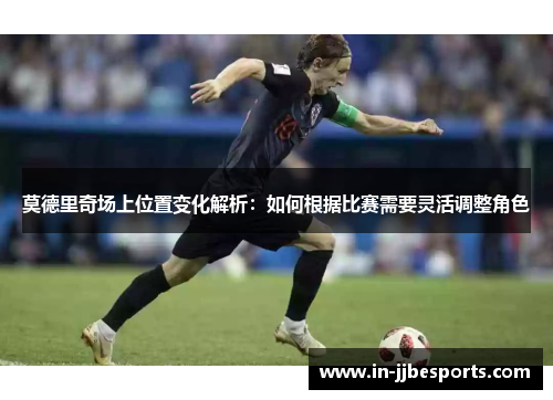 莫德里奇场上位置变化解析：如何根据比赛需要灵活调整角色