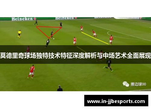 莫德里奇球场独特技术特征深度解析与中场艺术全面展现