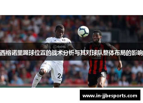 西格诺里踢球位置的战术分析与其对球队整体布局的影响