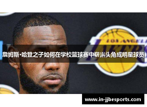 詹姆斯·哈登之子如何在学校篮球赛中崭露头角成明星球员 詹姆斯·哈登之子如何在学校篮球赛中崭露头角成明星球员