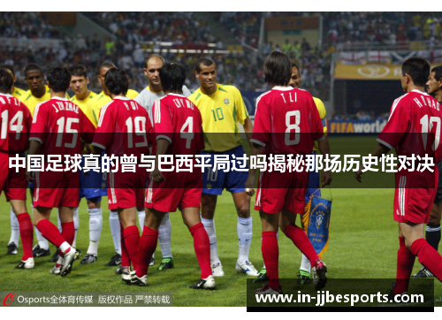 中国足球真的曾与巴西平局过吗揭秘那场历史性对决