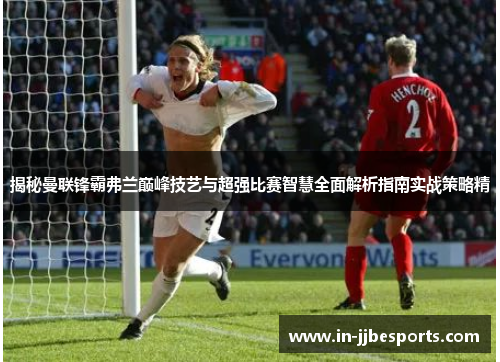 揭秘曼联锋霸弗兰巅峰技艺与超强比赛智慧全面解析指南实战策略精