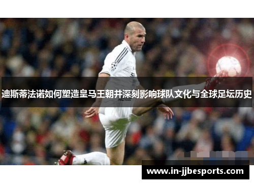 迪斯蒂法诺如何塑造皇马王朝并深刻影响球队文化与全球足坛历史 迪斯蒂法诺如何塑造皇马王朝并深刻影响球队文化与全球足坛历史