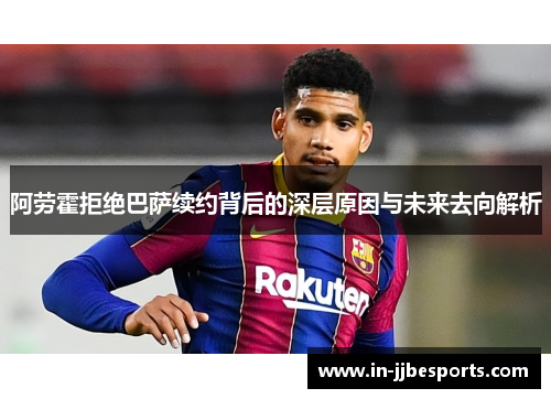 阿劳霍拒绝巴萨续约背后的深层原因与未来去向解析