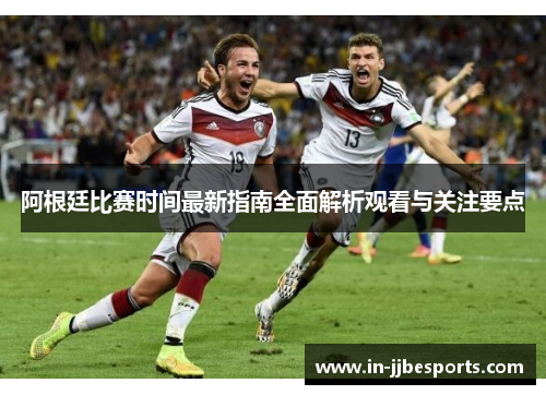 阿根廷比赛时间最新指南全面解析观看与关注要点