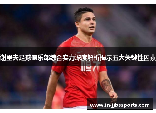 谢里夫足球俱乐部综合实力深度解析揭示五大关键性因素