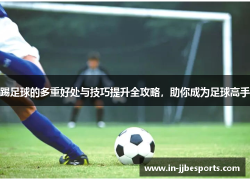 踢足球的多重好处与技巧提升全攻略,助你成为足球高手 踢足球的多重好处与技巧提升全攻略,助你成为足球高手