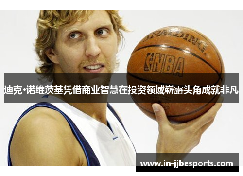 迪克·诺维茨基凭借商业智慧在投资领域崭露头角成就非凡 迪克·诺维茨基凭借商业智慧在投资领域崭露头角成就非凡