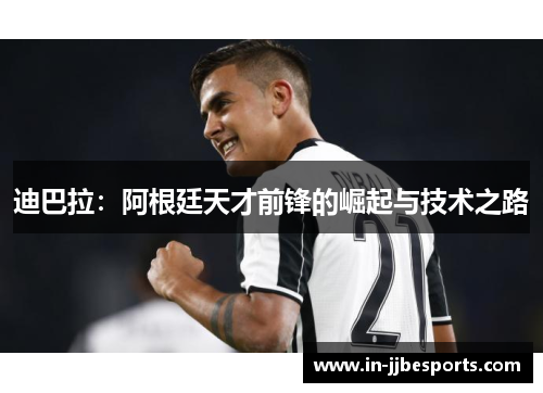 迪巴拉:阿根廷天才前锋的崛起与技术之路 迪巴拉:阿根廷天才前锋的崛起与技术之路