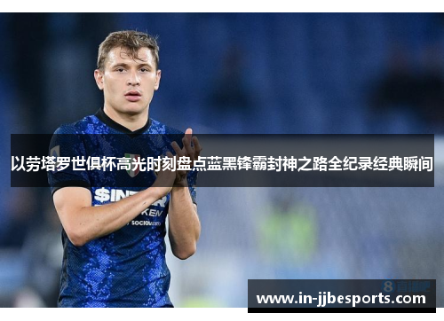 以劳塔罗世俱杯高光时刻盘点蓝黑锋霸封神之路全纪录经典瞬间