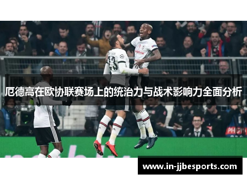 厄德高在欧协联赛场上的统治力与战术影响力全面分析 厄德高在欧协联赛场上的统治力与战术影响力全面分析