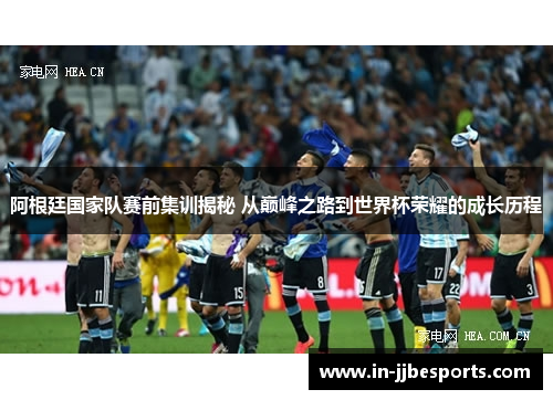 阿根廷国家队赛前集训揭秘 从巅峰之路到世界杯荣耀的成长历程