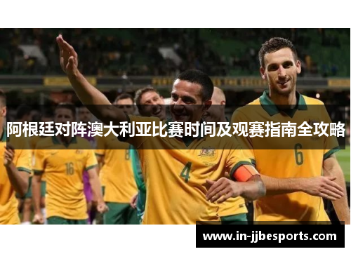 阿根廷对阵澳大利亚比赛时间及观赛指南全攻略