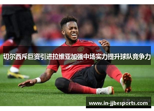 切尔西斥巨资引进拉维亚加强中场实力提升球队竞争力