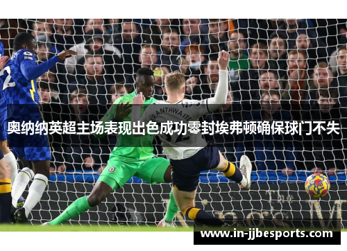 奥纳纳英超主场表现出色成功零封埃弗顿确保球门不失