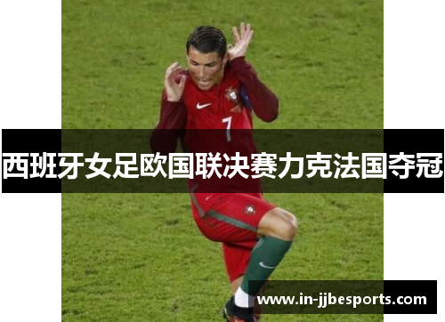 西班牙女足欧国联决赛力克法国夺冠