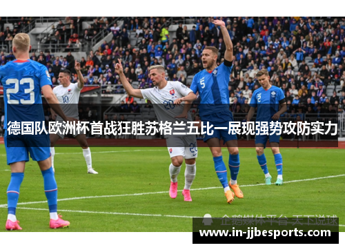德国队欧洲杯首战狂胜苏格兰五比一展现强势攻防实力 德国队欧洲杯首战狂胜苏格兰五比一展现强势攻防实力