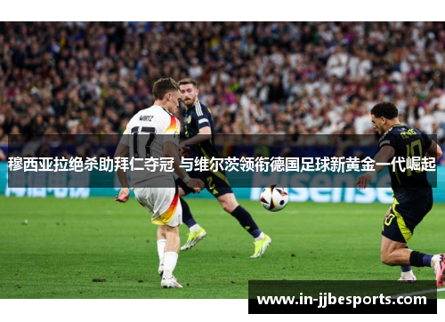 穆西亚拉绝杀助拜仁夺冠 与维尔茨领衔德国足球新黄金一代崛起 穆西亚拉绝杀助拜仁夺冠 与维尔茨领衔德国足球新黄金一代崛起