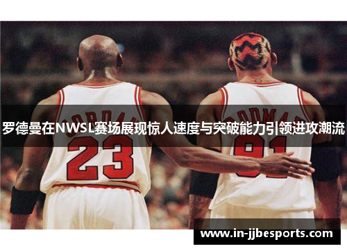 罗德曼在NWSL赛场展现惊人速度与突破能力引领进攻潮流
