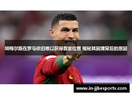 胡梅尔斯在罗马依旧难以获得首发位置 揭秘其困境背后的原因