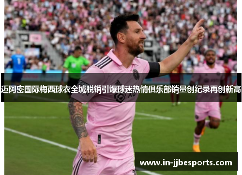 迈阿密国际梅西球衣全城脱销引爆球迷热情俱乐部销量创纪录再创新高 迈阿密国际梅西球衣全城脱销引爆球迷热情俱乐部销量创纪录再创新高