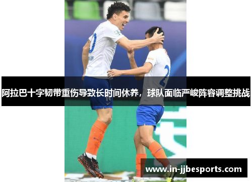 阿拉巴十字韧带重伤导致长时间休养,球队面临严峻阵容调整挑战 阿拉巴十字韧带重伤导致长时间休养,球队面临严峻阵容调整挑战
