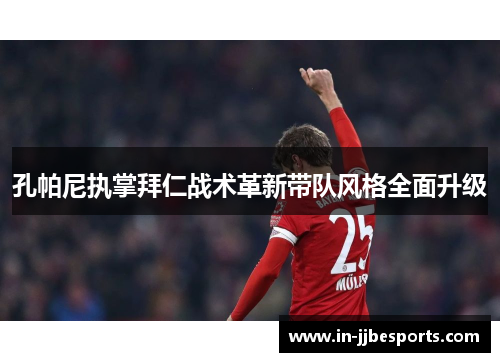 孔帕尼执掌拜仁战术革新带队风格全面升级 孔帕尼执掌拜仁战术革新带队风格全面升级